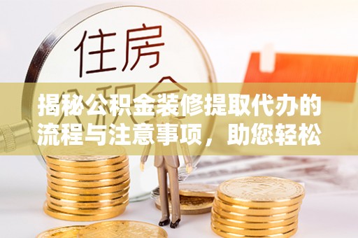 永吉揭秘公积金装修提取代办的流程与注意事项，助您轻松搞定资金难题