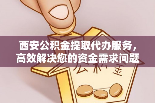 永吉西安公积金提取代办服务，高效解决您的资金需求问题