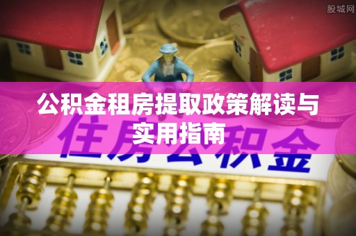 永吉公积金租房提取政策解读与实用指南