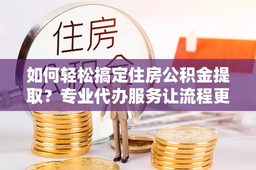 永吉如何轻松搞定住房公积金提取？专业代办服务让流程更简单