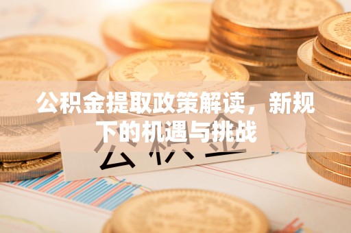 永吉公积金提取政策解读，新规下的机遇与挑战