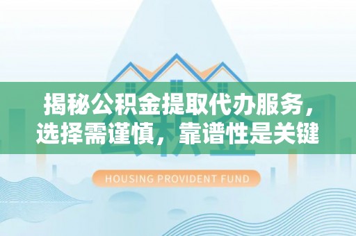 永吉揭秘公积金提取代办服务，选择需谨慎，靠谱性是关键