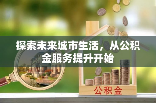 永吉探索未来城市生活，从公积金服务提升开始