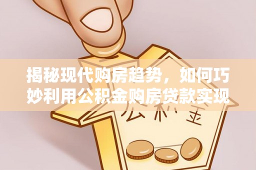 永吉揭秘现代购房趋势，如何巧妙利用公积金购房贷款实现置业梦想