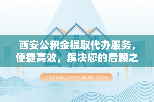 永吉西安公积金提取代办服务，便捷高效，解决您的后顾之忧