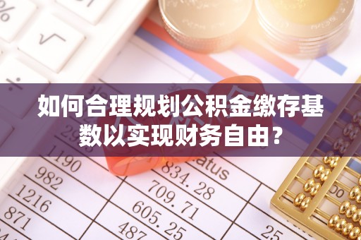 永吉如何合理规划公积金缴存基数以实现财务自由？