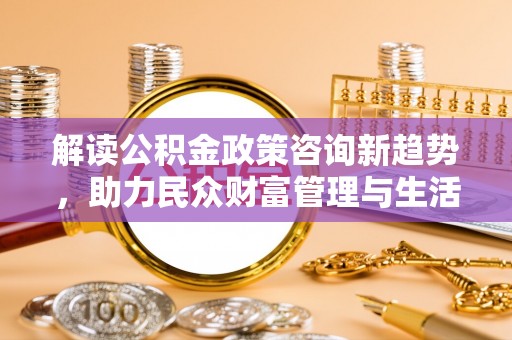 永吉解读公积金政策咨询新趋势，助力民众财富管理与生活规划
