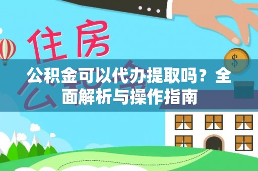 永吉公积金可以代办提取吗？全面解析与操作指南