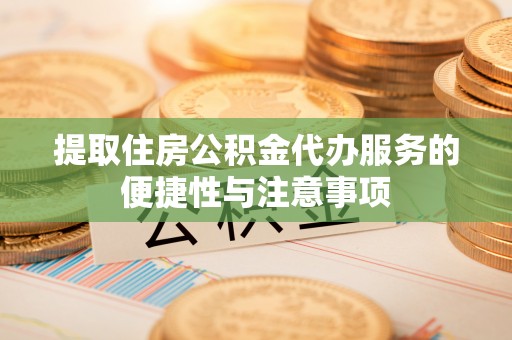 永吉提取住房公积金代办服务的便捷性与注意事项