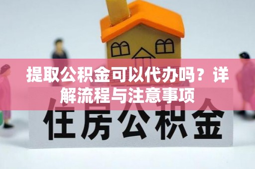 永吉提取公积金可以代办吗？详解流程与注意事项