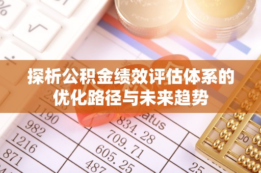 永吉探析公积金绩效评估体系的优化路径与未来趋势