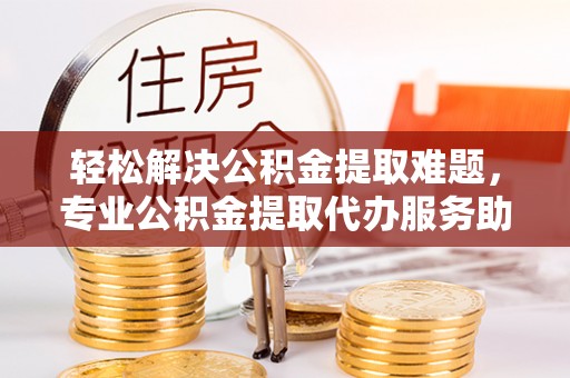永吉轻松解决公积金提取难题，专业公积金提取代办服务助您无忧