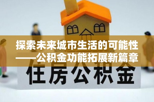 永吉探索未来城市生活的可能性——公积金功能拓展新篇章