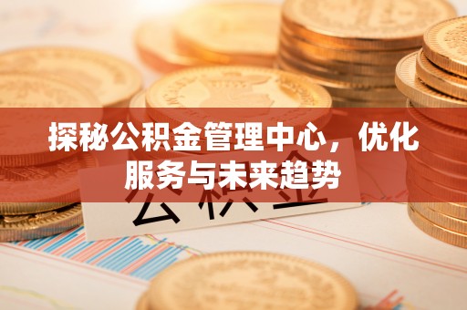 永吉探秘公积金管理中心，优化服务与未来趋势