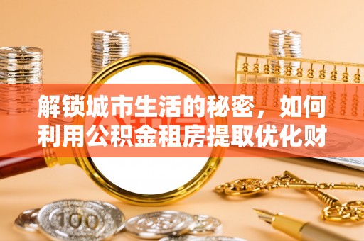 永吉解锁城市生活的秘密，如何利用公积金租房提取优化财务规划
