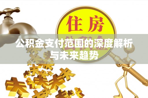 永吉公积金支付范围的深度解析与未来趋势