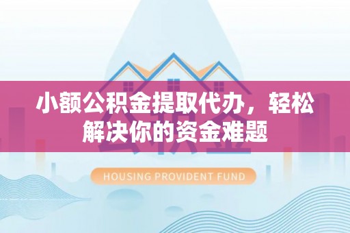 永吉小额公积金提取代办，轻松解决你的资金难题
