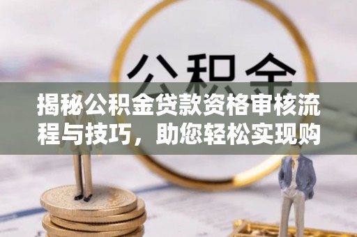 永吉揭秘公积金贷款资格审核流程与技巧，助您轻松实现购房梦想