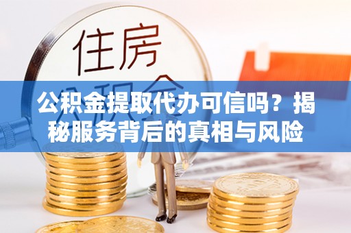 永吉公积金提取代办可信吗？揭秘服务背后的真相与风险