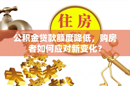 永吉公积金贷款额度降低，购房者如何应对新变化？