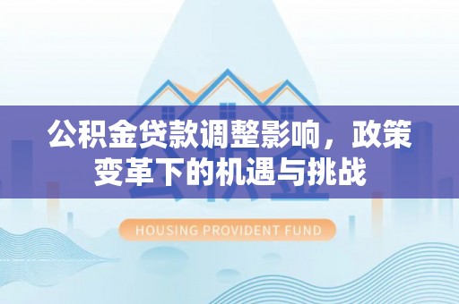 永吉公积金贷款调整影响，政策变革下的机遇与挑战