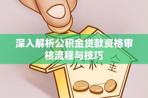 永吉深入解析公积金贷款资格审核流程与技巧