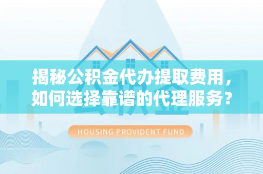 永吉揭秘公积金代办提取费用，如何选择靠谱的代理服务？