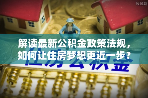 永吉解读最新公积金政策法规，如何让住房梦想更近一步？
