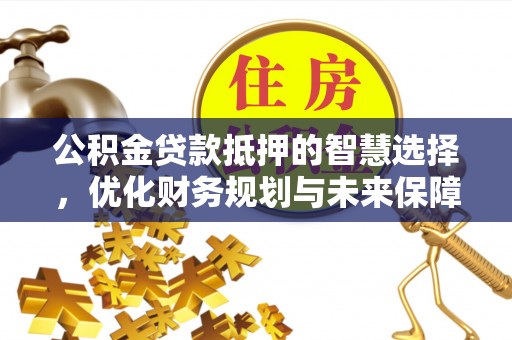 永吉公积金贷款抵押的智慧选择，优化财务规划与未来保障