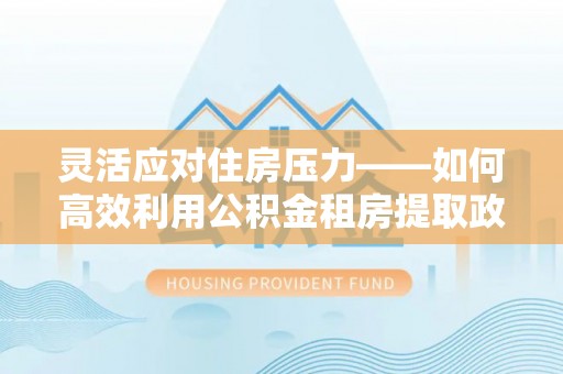 永吉灵活应对住房压力——如何高效利用公积金租房提取政策