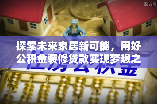 永吉探索未来家居新可能，用好公积金装修贷款实现梦想之家