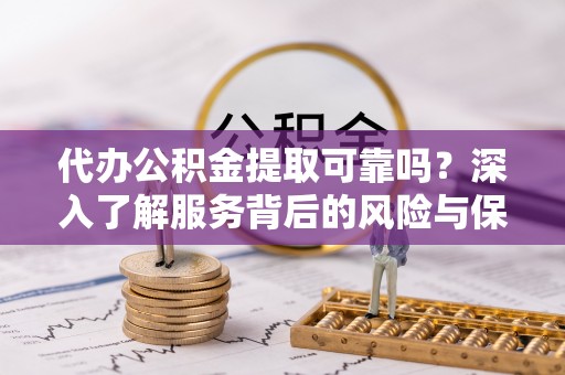永吉代办公积金提取可靠吗？深入了解服务背后的风险与保障