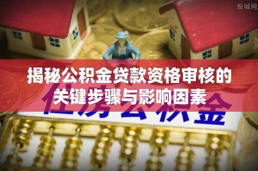 永吉揭秘公积金贷款资格审核的关键步骤与影响因素