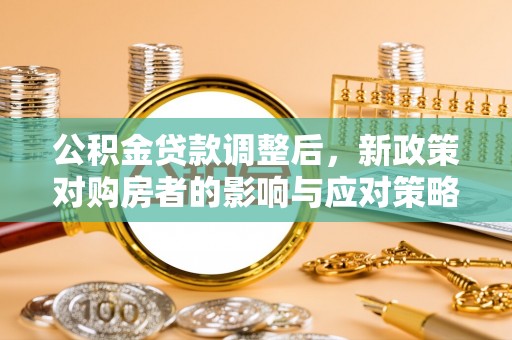 永吉公积金贷款调整后，新政策对购房者的影响与应对策略