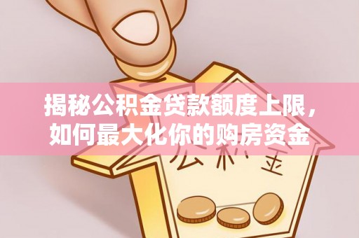 永吉揭秘公积金贷款额度上限，如何最大化你的购房资金