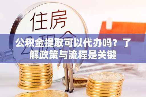 永吉公积金提取可以代办吗？了解政策与流程是关键