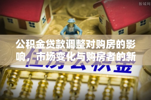 永吉公积金贷款调整对购房的影响，市场变化与购房者的新选择