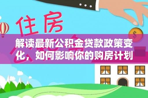 永吉解读最新公积金贷款政策变化，如何影响你的购房计划？