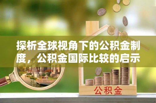 永吉探析全球视角下的公积金制度，公积金国际比较的启示与借鉴