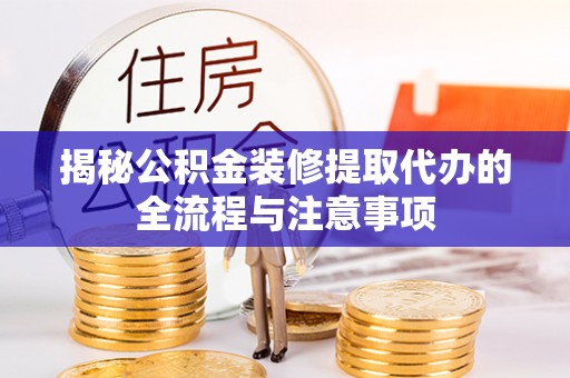 永吉揭秘公积金装修提取代办的全流程与注意事项