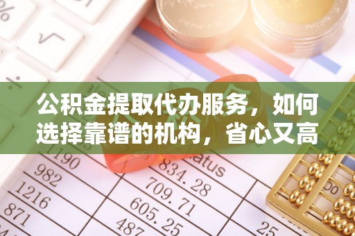 永吉公积金提取代办服务，如何选择靠谱的机构，省心又高效
