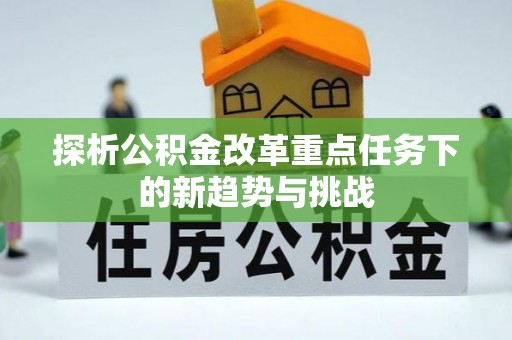 永吉探析公积金改革重点任务下的新趋势与挑战