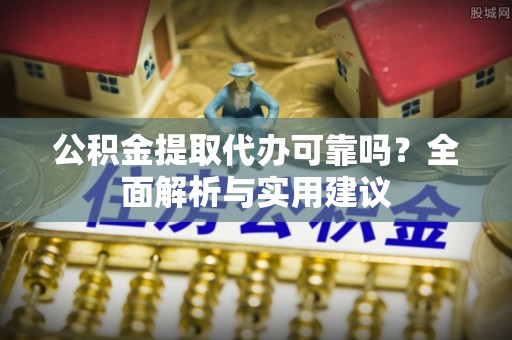 永吉公积金提取代办可靠吗？全面解析与实用建议