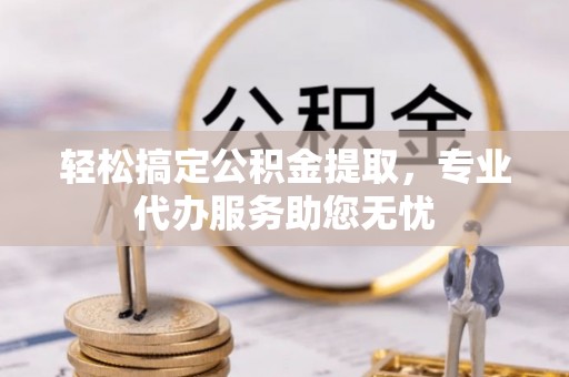 永吉轻松搞定公积金提取，专业代办服务助您无忧