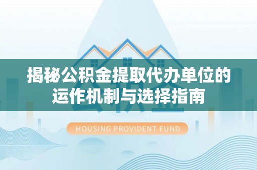 永吉揭秘公积金提取代办单位的运作机制与选择指南