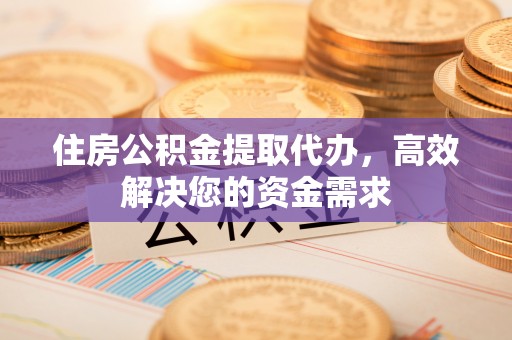 永吉住房公积金提取代办，高效解决您的资金需求