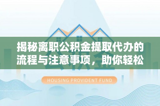 永吉揭秘离职公积金提取代办的流程与注意事项，助你轻松拿回属于你的钱！