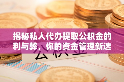 永吉揭秘私人代办提取公积金的利与弊，你的资金管理新选择