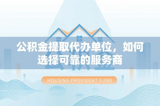 永吉公积金提取代办单位，如何选择可靠的服务商