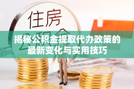 永吉揭秘公积金提取代办政策的最新变化与实用技巧